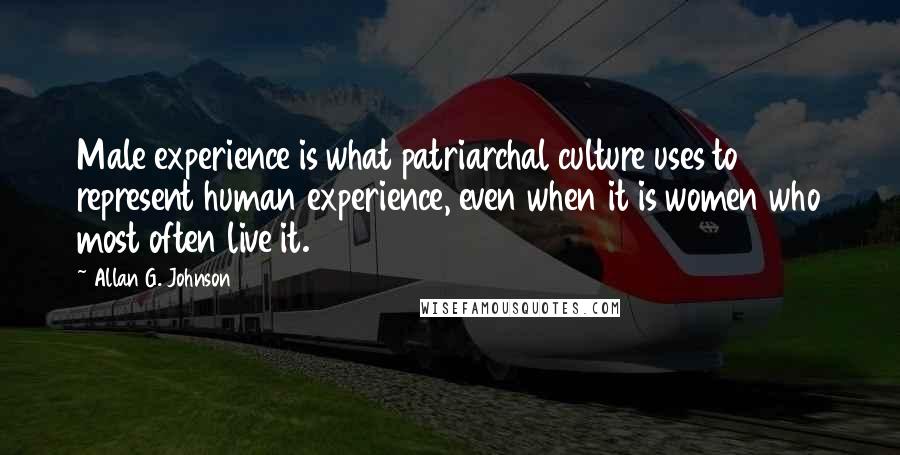 Allan G. Johnson Quotes: Male experience is what patriarchal culture uses to represent human experience, even when it is women who most often live it.