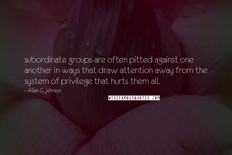 Allan G. Johnson Quotes: subordinate groups are often pitted against one another in ways that draw attention away from the system of privilege that hurts them all.