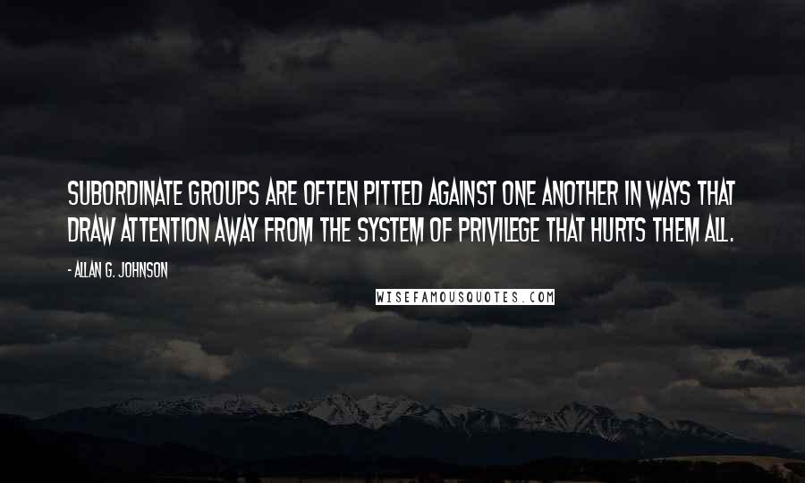 Allan G. Johnson Quotes: subordinate groups are often pitted against one another in ways that draw attention away from the system of privilege that hurts them all.