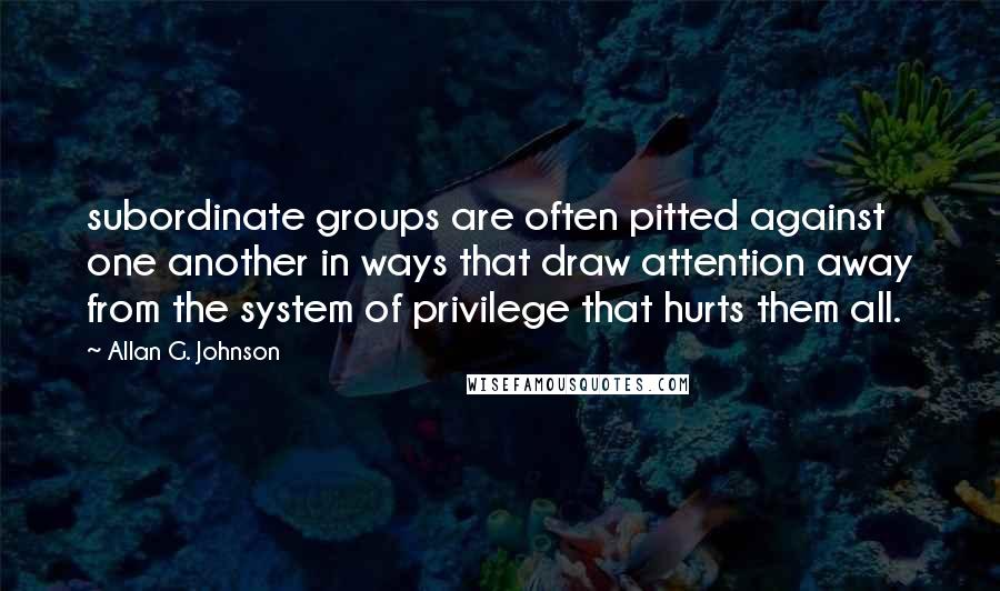 Allan G. Johnson Quotes: subordinate groups are often pitted against one another in ways that draw attention away from the system of privilege that hurts them all.