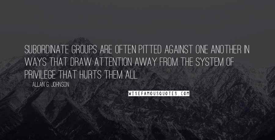 Allan G. Johnson Quotes: subordinate groups are often pitted against one another in ways that draw attention away from the system of privilege that hurts them all.