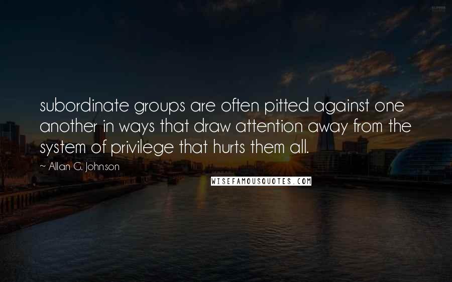 Allan G. Johnson Quotes: subordinate groups are often pitted against one another in ways that draw attention away from the system of privilege that hurts them all.