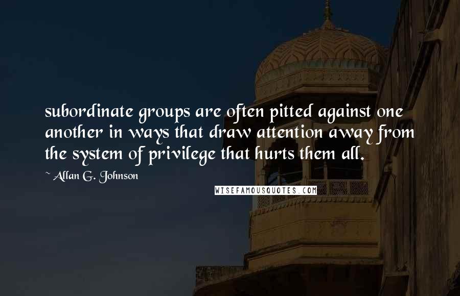 Allan G. Johnson Quotes: subordinate groups are often pitted against one another in ways that draw attention away from the system of privilege that hurts them all.