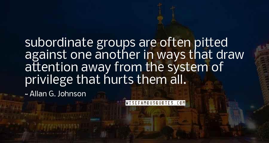 Allan G. Johnson Quotes: subordinate groups are often pitted against one another in ways that draw attention away from the system of privilege that hurts them all.