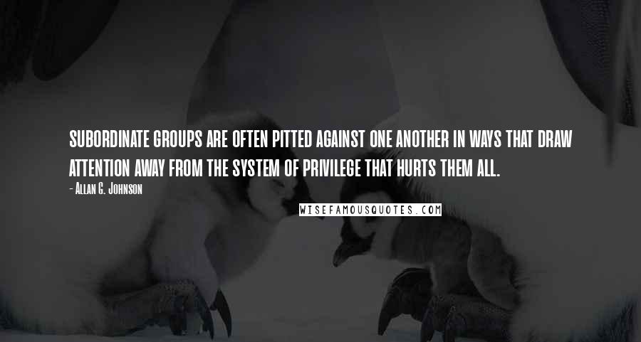 Allan G. Johnson Quotes: subordinate groups are often pitted against one another in ways that draw attention away from the system of privilege that hurts them all.