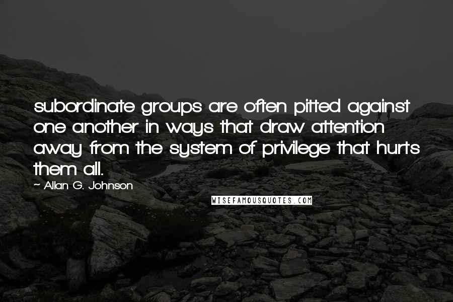 Allan G. Johnson Quotes: subordinate groups are often pitted against one another in ways that draw attention away from the system of privilege that hurts them all.