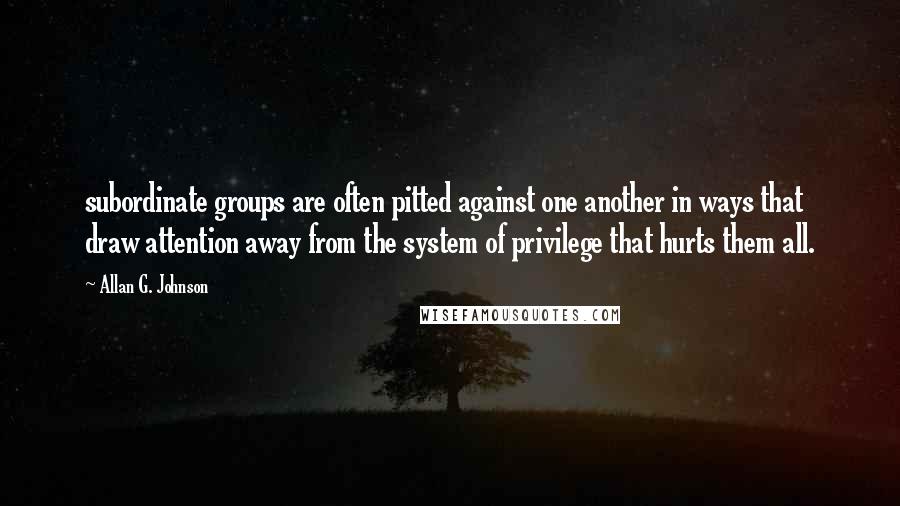 Allan G. Johnson Quotes: subordinate groups are often pitted against one another in ways that draw attention away from the system of privilege that hurts them all.