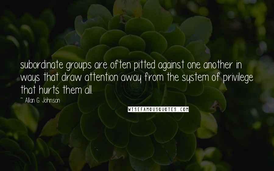 Allan G. Johnson Quotes: subordinate groups are often pitted against one another in ways that draw attention away from the system of privilege that hurts them all.