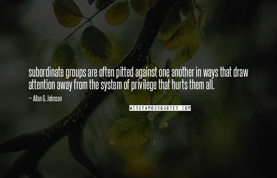 Allan G. Johnson Quotes: subordinate groups are often pitted against one another in ways that draw attention away from the system of privilege that hurts them all.