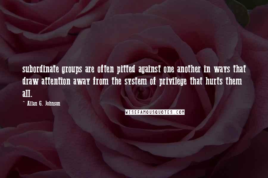 Allan G. Johnson Quotes: subordinate groups are often pitted against one another in ways that draw attention away from the system of privilege that hurts them all.