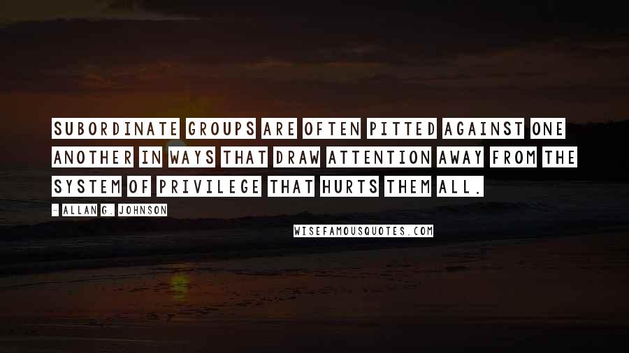 Allan G. Johnson Quotes: subordinate groups are often pitted against one another in ways that draw attention away from the system of privilege that hurts them all.