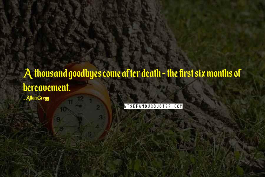 Allan Gregg Quotes: A thousand goodbyes come after death - the first six months of bereavement.