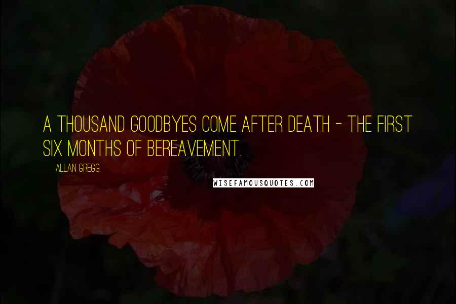 Allan Gregg Quotes: A thousand goodbyes come after death - the first six months of bereavement.