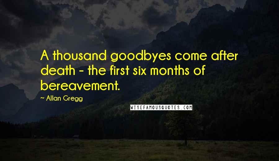 Allan Gregg Quotes: A thousand goodbyes come after death - the first six months of bereavement.