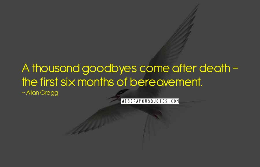 Allan Gregg Quotes: A thousand goodbyes come after death - the first six months of bereavement.