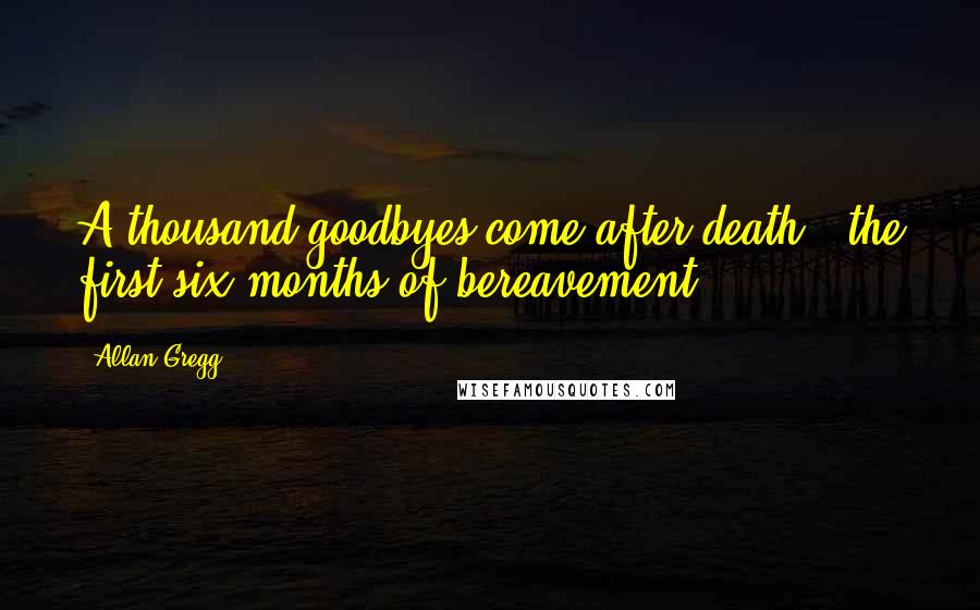 Allan Gregg Quotes: A thousand goodbyes come after death - the first six months of bereavement.