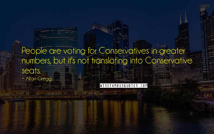 Allan Gregg Quotes: People are voting for Conservatives in greater numbers, but it's not translating into Conservative seats.