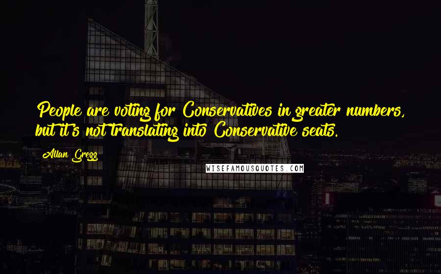 Allan Gregg Quotes: People are voting for Conservatives in greater numbers, but it's not translating into Conservative seats.