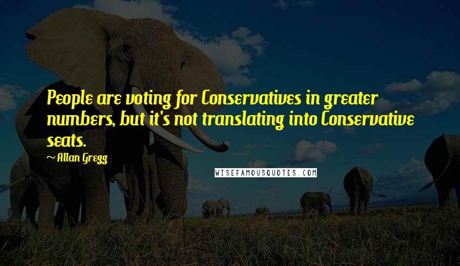 Allan Gregg Quotes: People are voting for Conservatives in greater numbers, but it's not translating into Conservative seats.