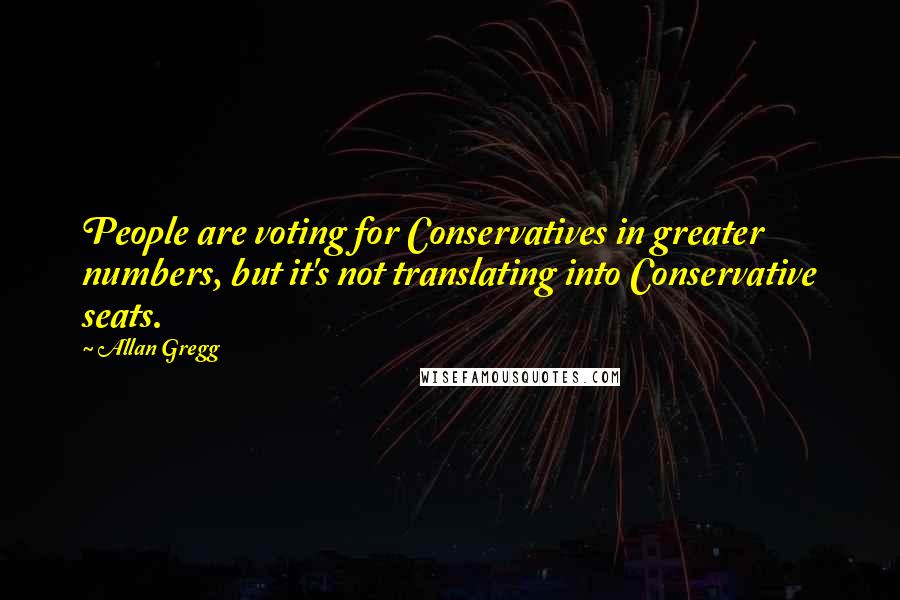 Allan Gregg Quotes: People are voting for Conservatives in greater numbers, but it's not translating into Conservative seats.