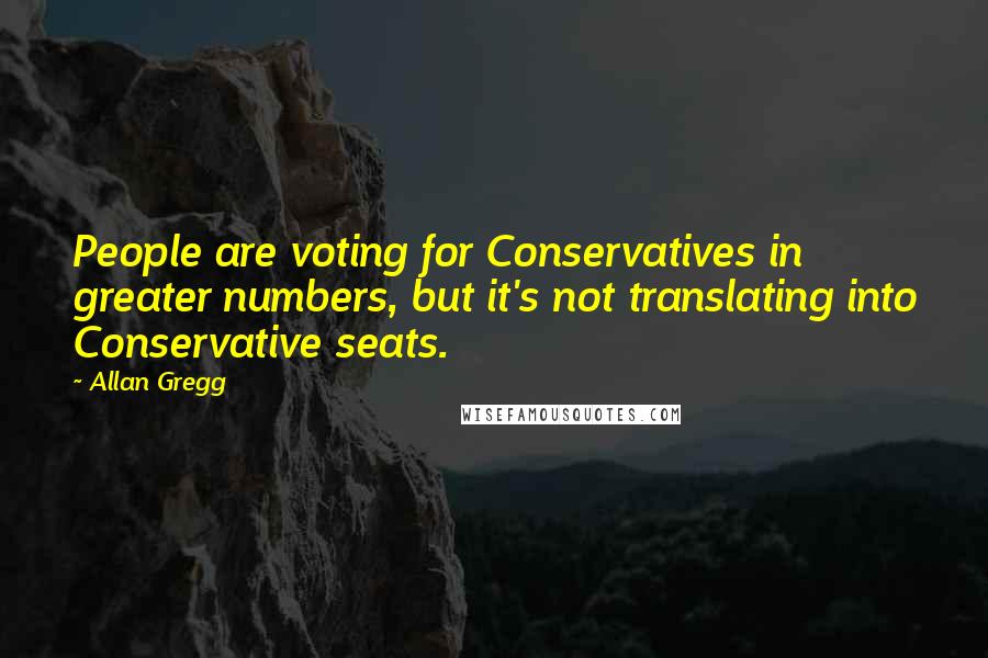 Allan Gregg Quotes: People are voting for Conservatives in greater numbers, but it's not translating into Conservative seats.