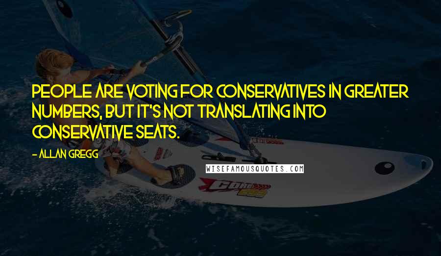 Allan Gregg Quotes: People are voting for Conservatives in greater numbers, but it's not translating into Conservative seats.