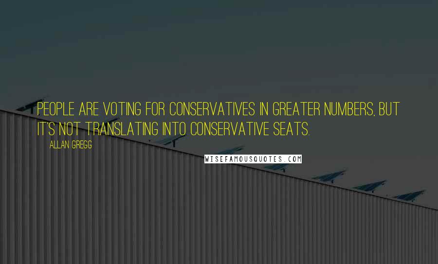 Allan Gregg Quotes: People are voting for Conservatives in greater numbers, but it's not translating into Conservative seats.