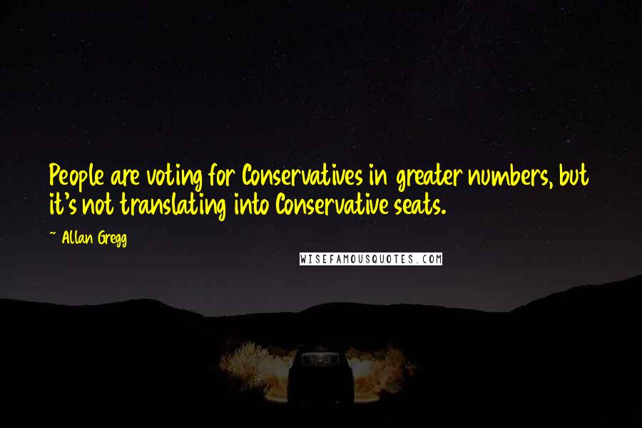 Allan Gregg Quotes: People are voting for Conservatives in greater numbers, but it's not translating into Conservative seats.