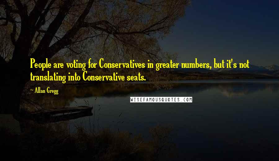 Allan Gregg Quotes: People are voting for Conservatives in greater numbers, but it's not translating into Conservative seats.