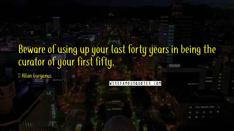 Allan Gurganus Quotes: Beware of using up your last forty years in being the curator of your first fifty.