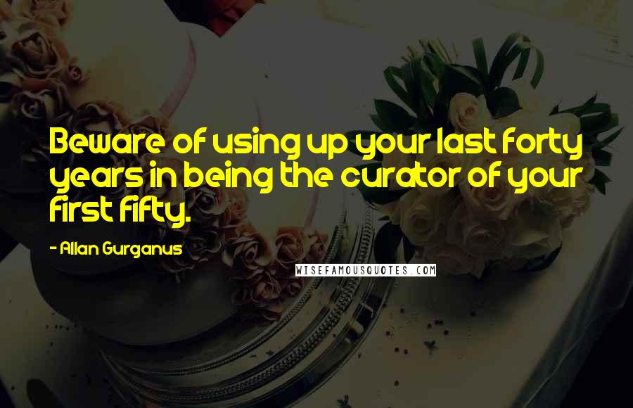 Allan Gurganus Quotes: Beware of using up your last forty years in being the curator of your first fifty.