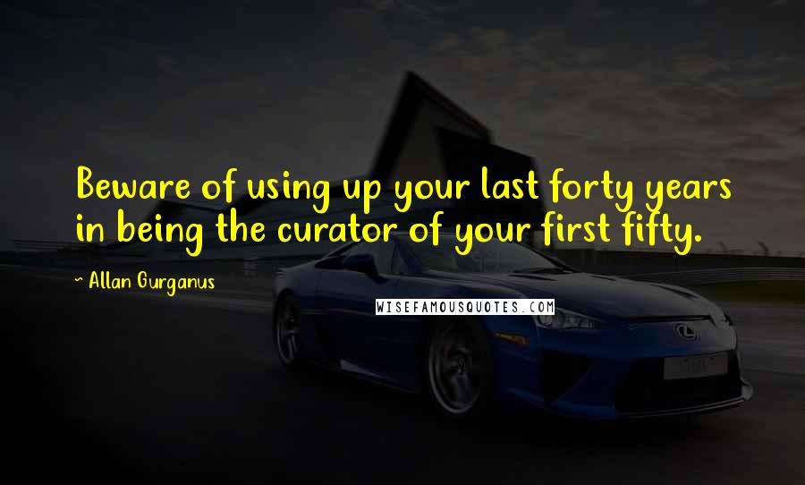 Allan Gurganus Quotes: Beware of using up your last forty years in being the curator of your first fifty.