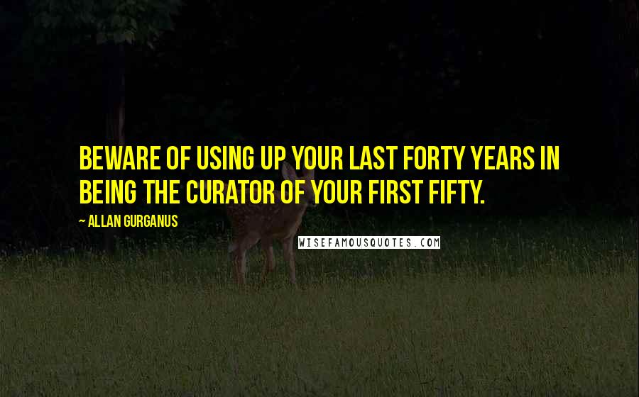 Allan Gurganus Quotes: Beware of using up your last forty years in being the curator of your first fifty.