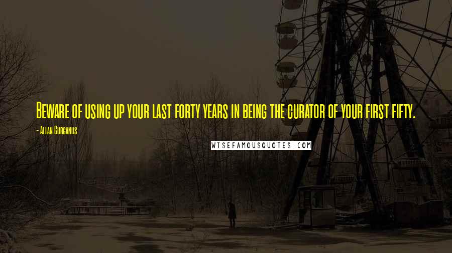 Allan Gurganus Quotes: Beware of using up your last forty years in being the curator of your first fifty.