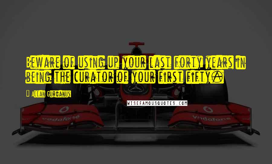 Allan Gurganus Quotes: Beware of using up your last forty years in being the curator of your first fifty.