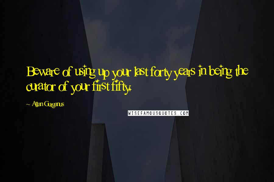 Allan Gurganus Quotes: Beware of using up your last forty years in being the curator of your first fifty.