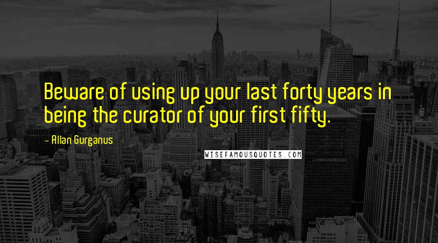 Allan Gurganus Quotes: Beware of using up your last forty years in being the curator of your first fifty.