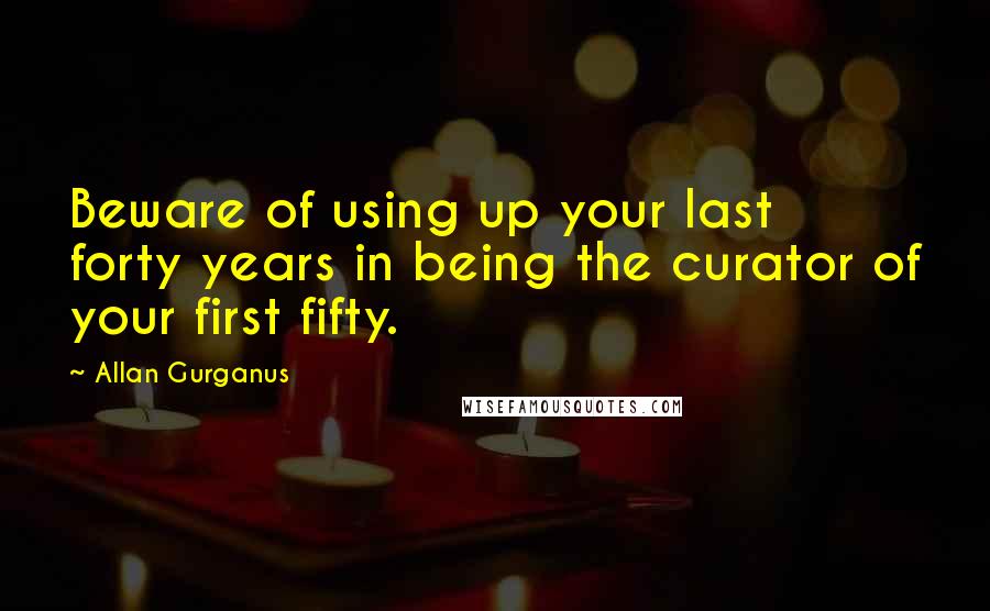 Allan Gurganus Quotes: Beware of using up your last forty years in being the curator of your first fifty.