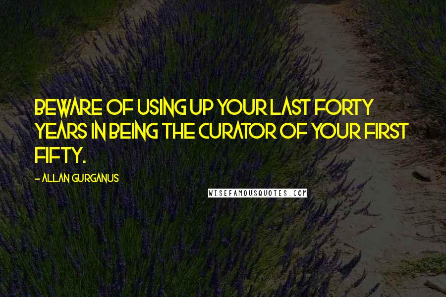 Allan Gurganus Quotes: Beware of using up your last forty years in being the curator of your first fifty.