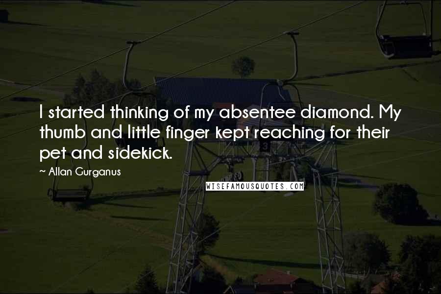 Allan Gurganus Quotes: I started thinking of my absentee diamond. My thumb and little finger kept reaching for their pet and sidekick.