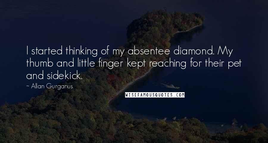 Allan Gurganus Quotes: I started thinking of my absentee diamond. My thumb and little finger kept reaching for their pet and sidekick.