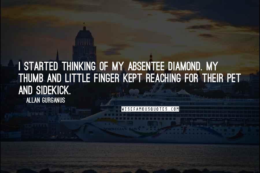 Allan Gurganus Quotes: I started thinking of my absentee diamond. My thumb and little finger kept reaching for their pet and sidekick.