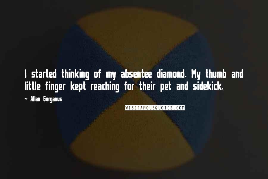 Allan Gurganus Quotes: I started thinking of my absentee diamond. My thumb and little finger kept reaching for their pet and sidekick.