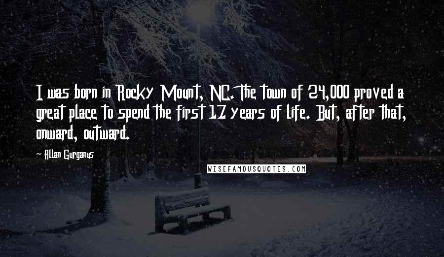 Allan Gurganus Quotes: I was born in Rocky Mount, NC. The town of 24,000 proved a great place to spend the first 17 years of life. But, after that, onward, outward.