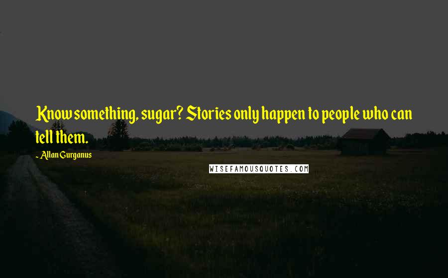 Allan Gurganus Quotes: Know something, sugar? Stories only happen to people who can tell them.