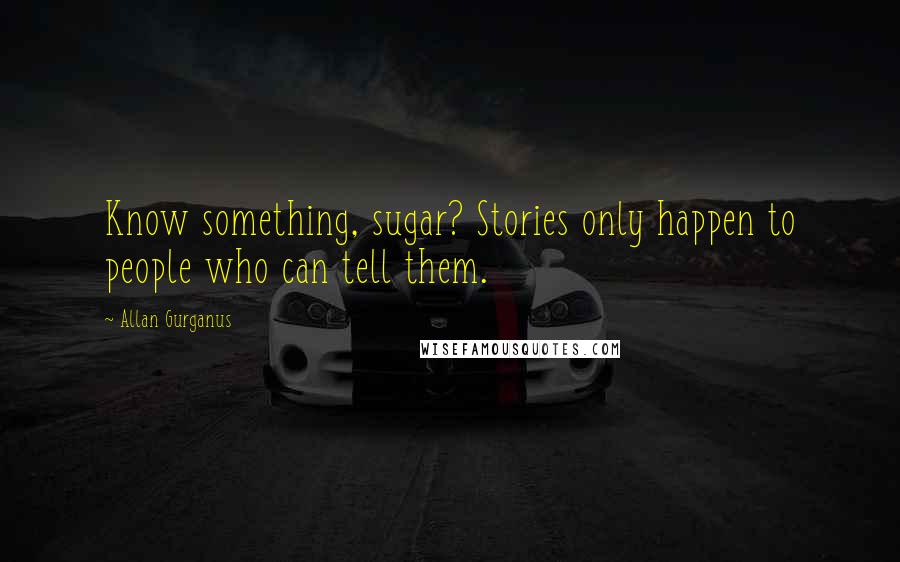 Allan Gurganus Quotes: Know something, sugar? Stories only happen to people who can tell them.