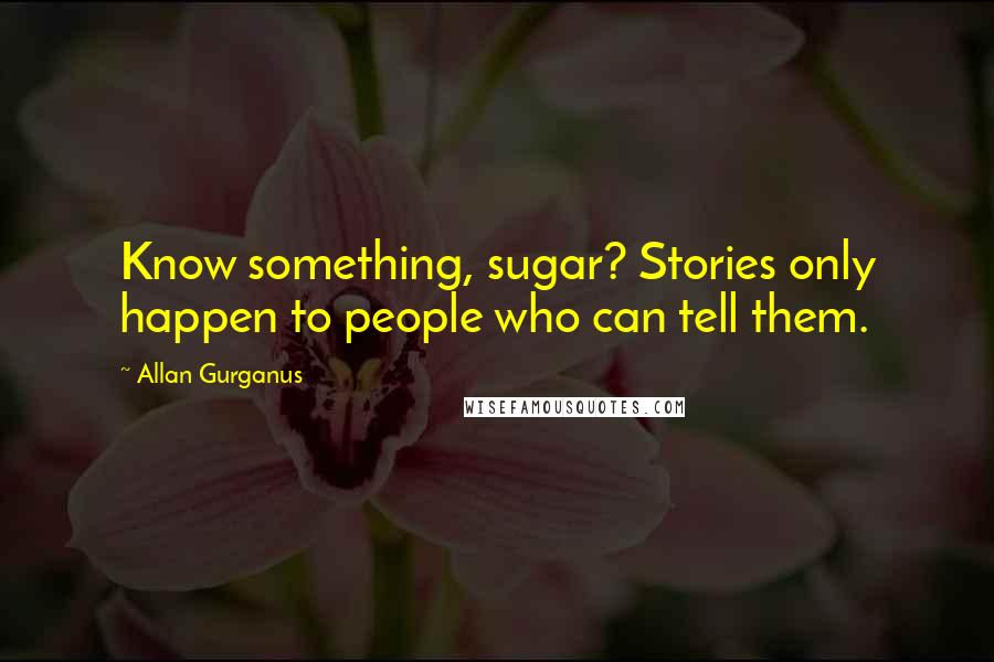 Allan Gurganus Quotes: Know something, sugar? Stories only happen to people who can tell them.