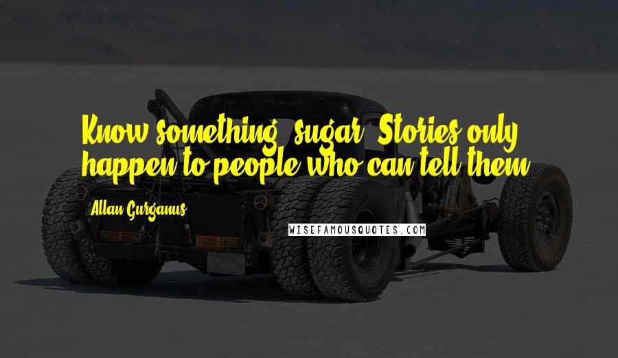 Allan Gurganus Quotes: Know something, sugar? Stories only happen to people who can tell them.