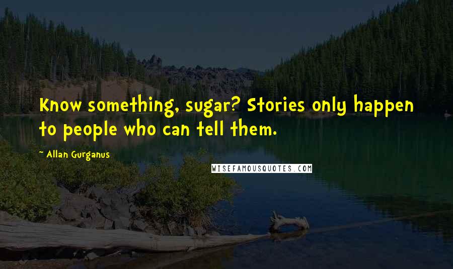 Allan Gurganus Quotes: Know something, sugar? Stories only happen to people who can tell them.