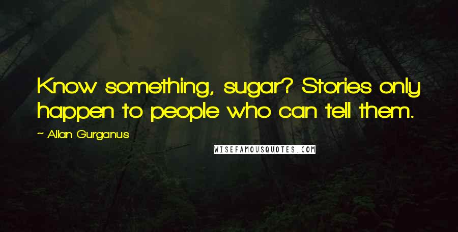 Allan Gurganus Quotes: Know something, sugar? Stories only happen to people who can tell them.